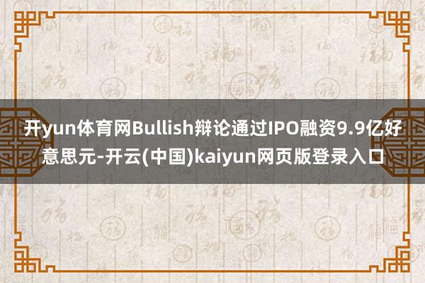 开yun体育网Bullish辩论通过IPO融资9.9亿好意思元-开云(中国)kaiyun网页版登录入口