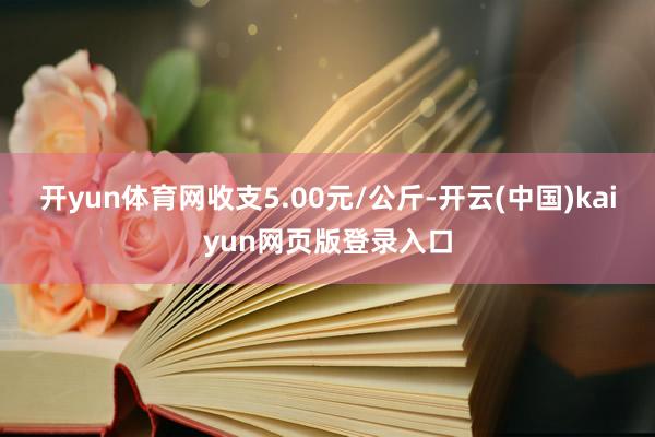 开yun体育网收支5.00元/公斤-开云(中国)kaiyun网页版登录入口