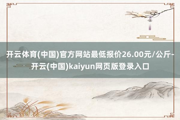开云体育(中国)官方网站最低报价26.00元/公斤-开云(中国)kaiyun网页版登录入口