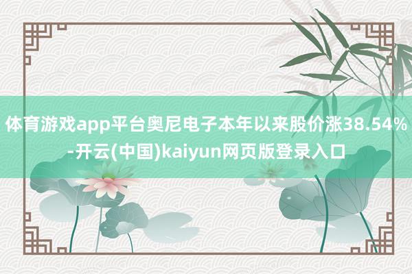 体育游戏app平台奥尼电子本年以来股价涨38.54%-开云(中国)kaiyun网页版登录入口
